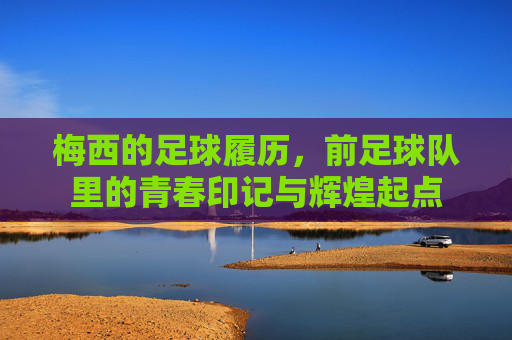 梅西的足球履历,前足球队里的青春印记与辉煌起点