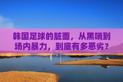 韩国足球的脏面，从黑哨到场内暴力，到底有多恶劣？