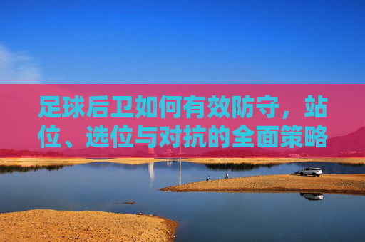 足球后卫如何有效防守,站位、选位与对抗的全面策略