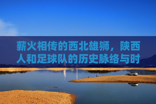 薪火相传的西北雄狮，陕西人和足球队的历史脉络与时代印记
