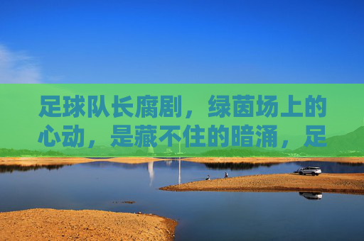 足球队长腐剧，绿茵场上的心动，是藏不住的暗涌，足球队长腐剧，绿茵场上的心动，暗涌藏不住