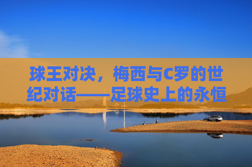 球王对决,梅西与C罗的世纪对话——足球史上的永恒传奇