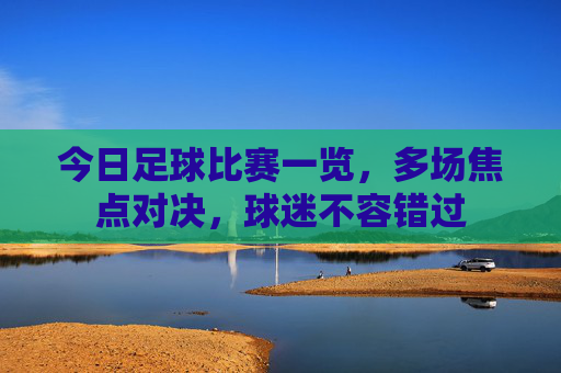 今日足球比赛一览,多场焦点对决,球迷不容错过