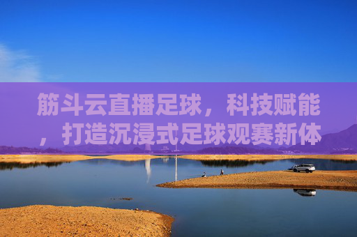 筋斗云直播足球,科技赋能,打造沉浸式足球观赛新体验
