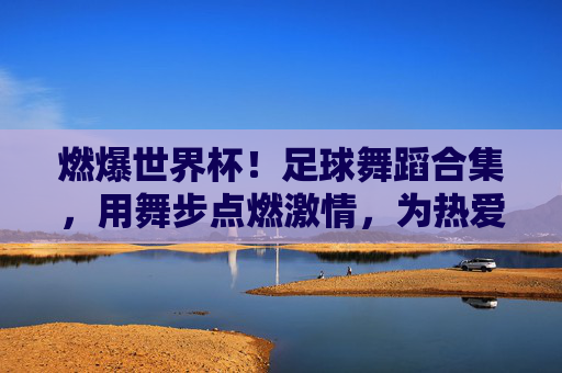 燃爆世界杯！足球舞蹈合集，用舞步点燃激情，为热爱加冕！