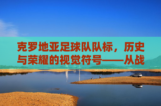 克罗地亚足球队队标，历史与荣耀的视觉符号——从战火中崛起的红色雄狮，克罗地亚足球队队标，历史与荣耀的视觉符号——从战火中崛起的红色雄狮