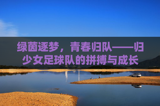 绿茵逐梦,青春归队——归少女足球队的拼搏与成长