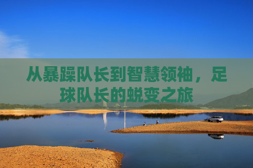 从暴躁队长到智慧领袖，足球队长的蜕变之旅