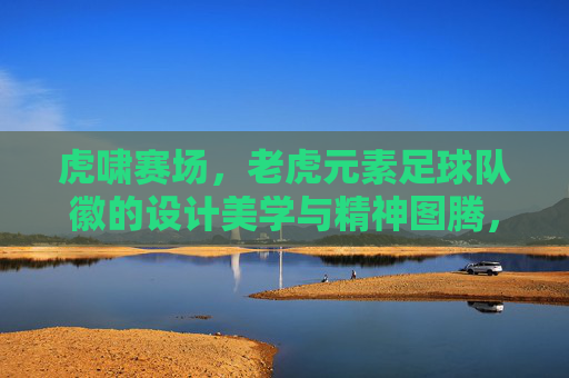 虎啸赛场,老虎元素足球队徽的设计美学与精神图腾,虎啸赛场,老虎元素足球队徽的设计美学与精神图腾