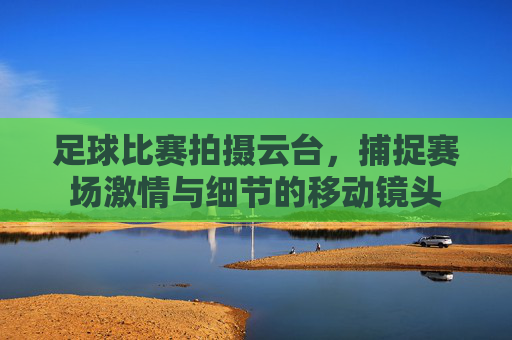 足球比赛拍摄云台，捕捉赛场激情与细节的移动镜头