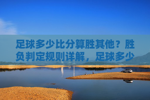 足球多少比分算胜其他？胜负判定规则详解，足球多少比分算胜，胜负判定规则详解