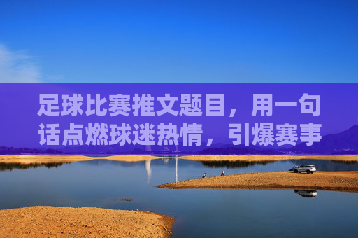 足球比赛推文题目，用一句话点燃球迷热情，引爆赛事传播