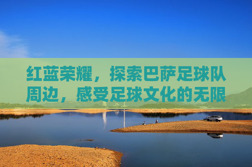 红蓝荣耀，探索巴萨足球队周边，感受足球文化的无限魅力