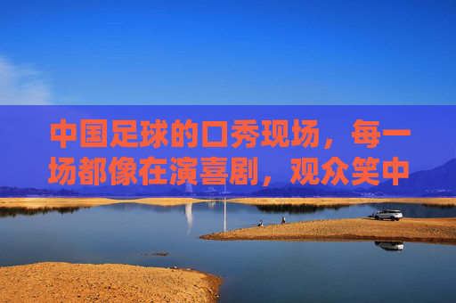 中国足球的口秀现场，每一场都像在演喜剧，观众笑中带泪却心酸