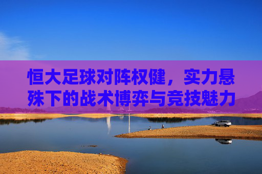 恒大足球对阵权健，实力悬殊下的战术博弈与竞技魅力