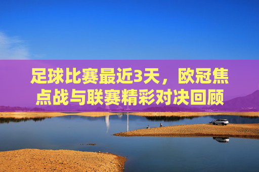 足球比赛最近3天,欧冠焦点战与联赛精彩对决回顾