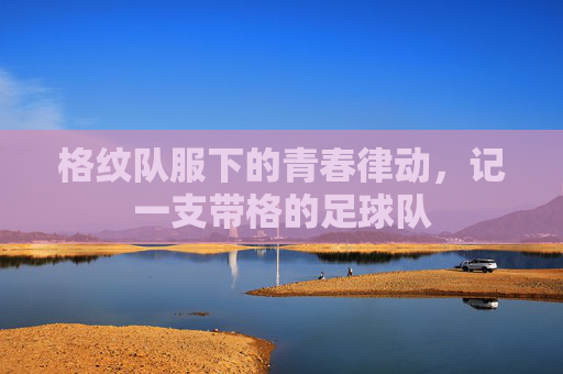 格纹队服下的青春律动,记一支带格的足球队