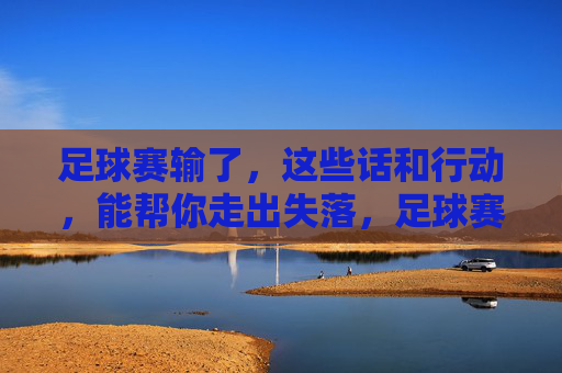 足球赛输了,这些话和行动,能帮你走出失落,足球赛输了,这些话和行动,能帮你走出失落