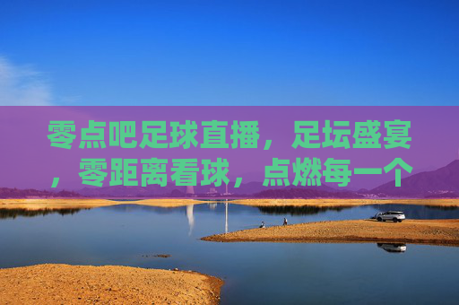 零点吧足球直播，足坛盛宴，零距离看球，点燃每一个激情时刻，零点吧足球直播，足坛盛宴，零距离看球，点燃每一个激情时刻
