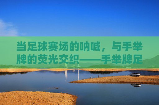 当足球赛场的呐喊,与手举牌的荧光交织——手举牌足球比赛中的激情与共鸣