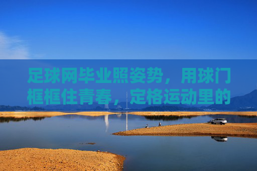 足球网毕业照姿势，用球门框框住青春，定格运动里的毕业瞬间