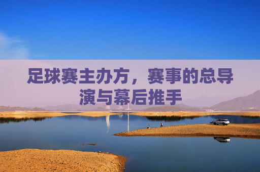 足球赛主办方,赛事的总导演与幕后推手