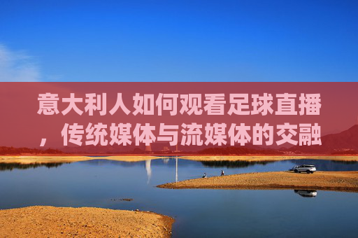 意大利人如何观看足球直播，传统媒体与流媒体的交融变迁