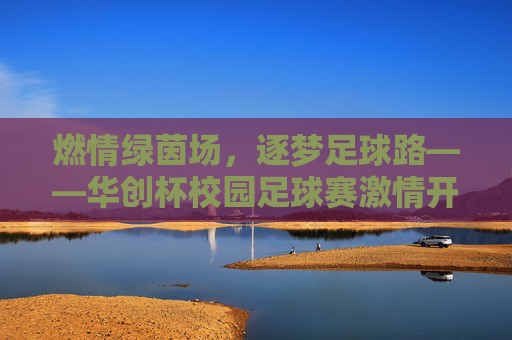 燃情绿茵场，逐梦足球路——华创杯校园足球赛激情开赛