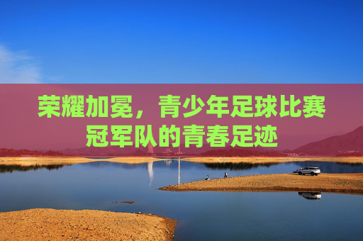 荣耀加冕，青少年足球比赛冠军队的青春足迹