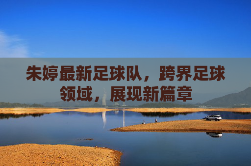 朱婷最新足球队，跨界足球领域，展现新篇章