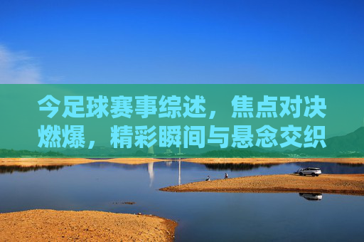 今足球赛事综述,焦点对决燃爆,精彩瞬间与悬念交织