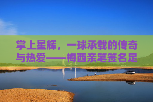 掌上星辉，一球承载的传奇与热爱——梅西亲笔签名足球的故事，掌上星辉，一球承载的传奇与热爱——梅西亲笔签名足球的故事