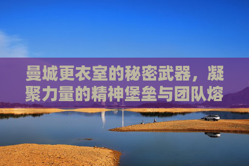 曼城更衣室的秘密武器，凝聚力量的精神堡垒与团队熔炉，曼城更衣室的秘密武器，凝聚力量的精神堡垒与团队熔炉