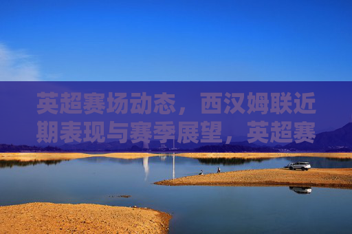 英超赛场动态,西汉姆联近期表现与赛季展望,英超赛场动态,西汉姆联近期表现与赛季展望