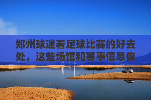 郑州球迷看足球比赛的好去处,这些场馆和赛事信息你一定要知道!郑州球迷看足球比赛的好去处,场馆与赛事信息全指南