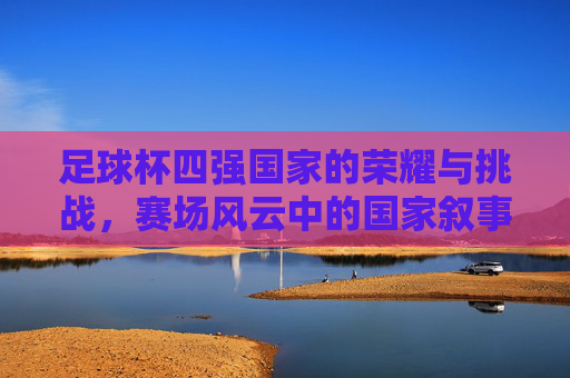 足球杯四强国家的荣耀与挑战,赛场风云中的国家叙事与未来图景,足球杯四强国家的荣耀与挑战,赛场风云中的国家叙事与未来图景