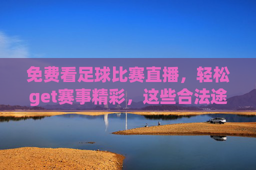 免费看足球比赛直播,轻松get赛事精彩,这些合法途径让你不花钱也能追球,免费看足球比赛直播的合法途径,轻松追球不花钱也能get赛事精彩