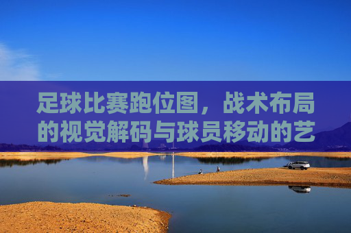 足球比赛跑位图,战术布局的视觉解码与球员移动的艺术,足球比赛跑位图,战术布局的视觉解码与球员移动的艺术