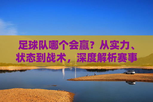足球队哪个会赢?从实力、状态到战术,深度解析赛事胜负的关键变量