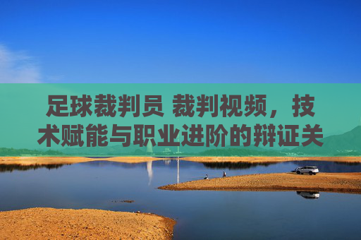 足球裁判员 裁判视频,技术赋能与职业进阶的辩证关系,足球裁判员裁判视频,技术赋能与职业进阶的辩证关系