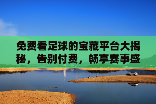 免费看足球的宝藏平台大揭秘，告别付费，畅享赛事盛宴！免费看足球的宝藏平台大揭秘，告别付费，畅享赛事盛宴！