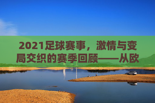 2021足球赛事,激情与变局交织的赛季回顾——从欧冠到世界杯预选赛的关键瞬间,2021足球赛事,激情与变局交织的赛季回顾——从欧冠到世界杯预选赛的关键瞬间