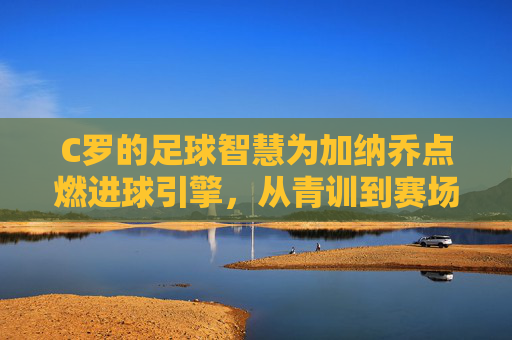 C罗的足球智慧为加纳乔点燃进球引擎,从青训到赛场,一场关于天赋与传承的足球对话,C罗足球智慧点燃加纳乔进球引擎,从青训到赛场的天赋与传承对话