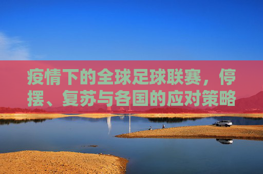 疫情下的全球足球联赛，停摆、复苏与各国的应对策略，疫情下的全球足球联赛，停摆、复苏与各国的应对策略
