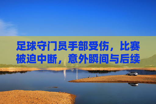 足球守门员手部受伤,比赛被迫中断,意外瞬间与后续影响,足球守门员手部受伤致比赛中断,意外瞬间与后续影响