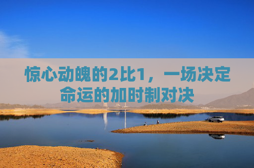 惊心动魄的2比1,一场决定命运的加时制对决