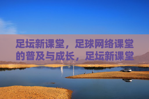 足坛新课堂,足球网络课堂的普及与成长,足坛新课堂,足球网络课堂的普及与成长