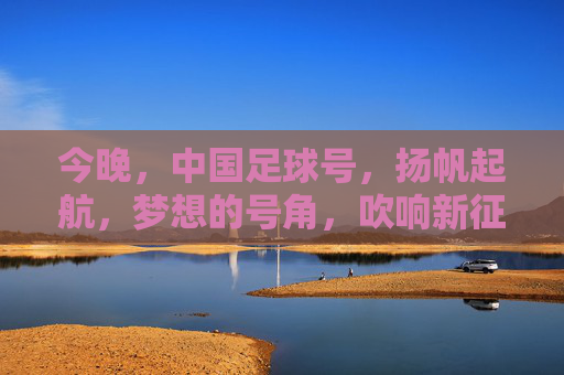 今晚,中国足球号,扬帆起航,梦想的号角,吹响新征程,今晚,中国足球号扬帆起航,梦想的号角吹响新征程