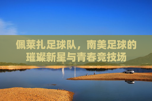 佩莱扎足球队,南美足球的璀璨新星与青春竞技场
