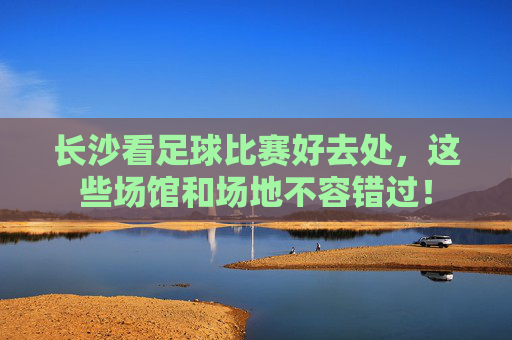 长沙看足球比赛好去处,这些场馆和场地不容错过!